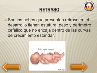 RETRASO
 Son los bebés que presentan retraso en el
desarrollo tienen estatura, peso y perímetro
cefálico que no encaja dentro de las curvas
de crecimiento estándar.
Siguiente
 