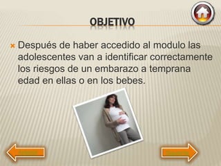 OBJETIVO
 Después de haber accedido al modulo las
adolescentes van a identificar correctamente
los riesgos de un embarazo a temprana
edad en ellas o en los bebes.
Siguiente
 