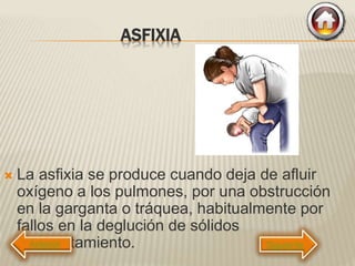 ASFIXIA
 La asfixia se produce cuando deja de afluir
oxígeno a los pulmones, por una obstrucción
en la garganta o tráquea, habitualmente por
fallos en la deglución de sólidos
atragantamiento. Siguiente
 