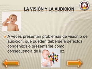 LA VISIÓN Y LA AUDICIÓN
 A veces presentan problemas de visión o de
audición, que pueden deberse a defectos
congénitos o presentarse como
consecuencia de la prematurez.
Siguiente
 