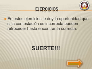 EJERCICIOS
 En estos ejercicios le doy la oportunidad que
si la contestación es incorrecta pueden
retroceder hasta encontrar la correcta.
SUERTE!!!
Siguiente
 