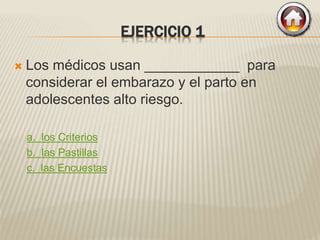 EJERCICIO 1
 Los médicos usan ____________ para
considerar el embarazo y el parto en
adolescentes alto riesgo.
a. los Criterios
b. las Pastillas
c. las Encuestas
 