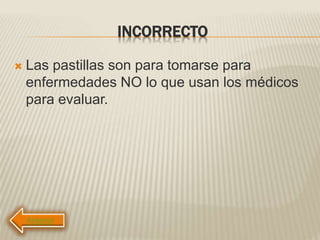 INCORRECTO
 Las pastillas son para tomarse para
enfermedades NO lo que usan los médicos
para evaluar.
 