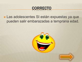 CORRECTO
 Las adolescentes SI están expuestas ya que
pueden salir embarazadas a temprana edad.
Siguiente
 