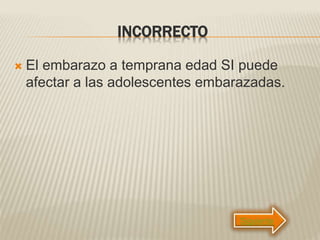 INCORRECTO
 El embarazo a temprana edad SI puede
afectar a las adolescentes embarazadas.
Siguiente
 