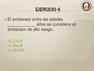 EJERCICIO 4
 El embarazo entre las edades
____________ años se considera un
embarazo de alto riesgo.
a. 11 a 14
b. 15 a 18
c. 19 a 22
 