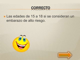 CORRECTO
 Las edades de 15 a 18 si se consideran un
embarazo de alto riesgo.
Siguiente
 