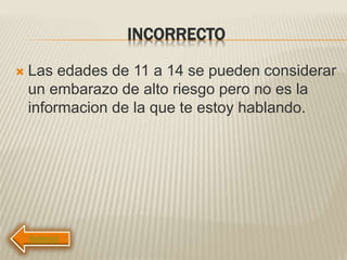 INCORRECTO
 Las edades de 11 a 14 se pueden considerar
un embarazo de alto riesgo pero no es la
informacion de la que te estoy hablando.
 