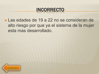 INCORRECTO
 Las edades de 19 a 22 no se consideran de
alto riesgo por que ya el sistema de la mujer
esta mas desarrollado.
 