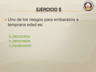 EJERCICIO 5
 Uno de los riesgos para embarazos a
temprana edad es:
a. desmayarse
b. hemorragias
c. hipoglucemia
 