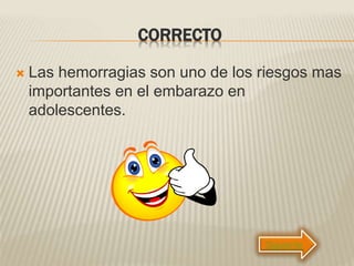 CORRECTO
 Las hemorragias son uno de los riesgos mas
importantes en el embarazo en
adolescentes.
Siguiente
 