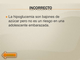 INCORRECTO
 La hipoglucemia son bajones de
azúcar pero no es un riesgo en una
adolescente embarazada.
 