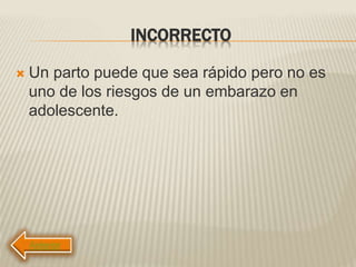 INCORRECTO
 Un parto puede que sea rápido pero no es
uno de los riesgos de un embarazo en
adolescente.
 
