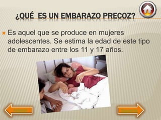 ¿QUÉ ES UN EMBARAZO PRECOZ?
 Es aquel que se produce en mujeres
adolescentes. Se estima la edad de este tipo
de embarazo entre los 11 y 17 años.
Siguiente
 
