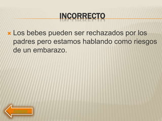 INCORRECTO
 Los bebes pueden ser rechazados por los
padres pero estamos hablando como riesgos
de un embarazo.
 