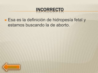 INCORRECTO
 Esa es la definición de hidropesía fetal y
estamos buscando la de aborto.
 
