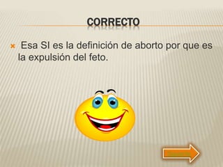 CORRECTO
 Esa SI es la definición de aborto por que es
la expulsión del feto.
Siguiente
 