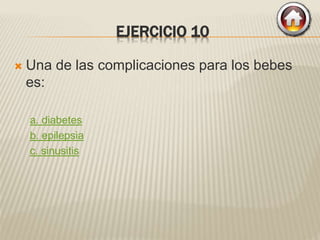 EJERCICIO 10
 Una de las complicaciones para los bebes
es:
a. diabetes
b. epilepsia
c. sinusitis
 