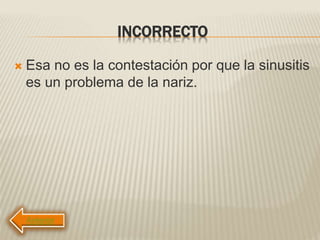 INCORRECTO
 Esa no es la contestación por que la sinusitis
es un problema de la nariz.
 