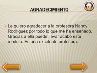 AGRADECIMIENTO
 Le quiero agradecer a la profesora Nancy
Rodríguez por todo lo que me ha enseñado.
Gracias a ella puede llevar acabo este
modulo. Es una excelente profesora.
Siguiente
 