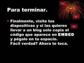 Para terminar. Finalmente, visita tus diapositivas y si las quieres llevar a un blog solo copia el código que aparece en EMBED y pégalo en tu espacio. Fácil verdad? Ahora te toca.