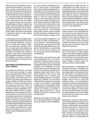 A Internet e o valor da “internetização”

Saber o que os consumidores querem,
onde eles se encontram, o que se dispõem a pagar e quem está na concorrência são componentes essenciais de
qualquer planejamento empresarial.
A Internet está se tornando rapidamente o "caldo primordial" das informações
– o que se faz com elas é o que importa.
Usar a rede para manter um contato
mais regular e eficaz com seus clientes pode ajudar a reduzir a "erosão" das
contas. Vocês já investiram tempo e dinheiro para conquistar o cliente. Quantos deles são perdidos? Uma comunicação melhor não poderia ter ajudado
a mantê-los? Qual é o valor dessas
contas "mantidas"?

Ao usar sucursais e instalações remotas no mundo inteiro, uma empresa
pode manter projetos exigentes em informações em funcionamento durante
as 24 horas do dia e aproveitar ao máximo seus próprios recursos intelectuais.
Qual é o valor em novos negócios?
Qual é o valor da elevação da taxa de
sucesso nos projetos aos quais a empresa resolva se dedicar? Naturalmente, os números são específicos a cada
empreendimento, mas podem ser significativos. Descobrir meios para integrar essas técnicas à sua atividade
pode ajudar a reduzir custos e poderia
também aumentar a vantagem competitiva da sua empresa, ou seja, lucros.

A colaboração de comunicações remotas inter/intra-organizacionais é útil não
só no ambiente acadêmico, mas também no mundo dos negócios. Desenhos de engenharia, grandes rascunhos manuais, planos de objetivos ou
análises estatísticas podem todos ser
enviados ou recebidos com rapidez e
precisão, mesmo que o arquivo tenha
alguns gigabytes de tamanho. Isso ajuda a acelerar o processo e reduzir os
custos associados ao transporte físico
dos documentos.

Outra oportunidade emergente é o uso
de redes de dados compartilhados –
como a Internet – não para acesso geral da Internet, mas, sim, como um meio
econômico para ligar filiais de uma companhia, fornecedores e consumidores
de uma forma privada e segura, em
vez de por meio de uma rede pública
compartilhada.

UM EXEMPLO INTERESSANTE DA
ÁREA JURÍDICA
Um escritório de advocacia, com sede
em Toronto, tem sucursais no mundo
inteiro, especialmente no Reino Unido.
Essa empresa trabalha em colaboração nos casos, de tal modo que um funcionário em Londres pode começar um
projeto às 9h00 no horário de Londres
(3h00 em Toronto) e transferi-lo para
seu colega em Toronto às 19h00 em
Londres (13h00 em Toronto). O grupo
canadense continua a trabalhar no projeto até as 19h00 (1h00 em Londres).
Basicamente, esse escritório de advocacia encontrou uma forma de manter
um projeto importante em andamento
durante 18 horas por dia, sem nenhum
estresse indevido ou perda de produtividade por parte do pessoal. Mediante
a simples disponibilização dos arquivos
em um servidor e a comunicação clara
entre colegas de trabalho por e-mail,
essa firma conseguiu, com sua produtividade, deixar boquiabertos seus concorrentes.

Anteriormente, isso poderia ser realizado basicamente com o uso de dispendiosas "linhas privadas de ponto a
ponto". Isso queria dizer que somente
instalações maiores de uma companhia
poderiam ficar interligadas de modo
permanente e que era improvável que
clientes e fornecedores também participassem dessa mesma rede. O problema inerente ao uso de uma rede
compartilhada como a Internet para
essa finalidade sempre foi o da falta de
segurança. Qualquer um com acesso
à Internet teria o potencial de acessar
a "rede" ou de destruir a propriedade
intelectual de uma organização. Estão
sendo lançados novos serviços por provedores da Internet que permitem o
acesso seguro dentro de um "grupo
fechado de usuários" ou de uma "rede
virtual privada".
Cada site está ligado à Internet, mas
fica "invisível" para todos, à exceção do
seu grupo seleto de redes desejadas.

O ANSKeyRing da ANS CO+RE e o
LANGuardian da UUNet são dois. É
provável que surjam outros. Essa nova
capacidade permite o acesso pela rede
inteira tanto de modo livre (qualquer um
que deseje ter acesso a você poderá
tê-lo) e de modo restrito para um conjunto específico de interesses. O potencial de acrescentar sites que não estiveram disponíveis à sua rede privada
em decorrência dos custos pode representar um valor significativo.
Com o uso de serviços de tarifas fixas,
pode-se reduzir sua necessidade de
envio por fax ou por malote de materiais escritos a filiais, clientes ou fornecedores? Como isso irá repercutir na
eficácia da sua atividade? Mais uma
vez, o valor pode ser mais em eficácia
e índice de sucessos do que em redução de custos. No entanto, ambos são
nitidamente possíveis.
Será que a Internet é só para os "grandes"? A esta altura, um leitor poderia
perguntar se essas vantagens são aplicadas a empresas do tipo das 500 da
revista Fortune ou a outras do seu porte. A resposta é simplesmente "não".
Essas funções, portanto, podem ter
valor para todas as organizações.
Até recentemente, a capacidade de as
pequenas empresas competirem em
mercados maiores ficava limitada pela
tecnologia disponível: empresas menores não tinham o conhecimento interno, nem o dinheiro para desenvolver ou
comprar a infra-estrutura tecnológica
exigida. Hoje em dia, os preços de
hardware caíram, e os computadores
pessoais se tornaram mais disponíveis
e fáceis de usar. Companhias de todos
os portes os estão utilizando para aumentar seus negócios. O mesmo pode
ser dito das comunicações de dados,
do correio eletrônico e do uso de redes
de dados de alto volume e alta velocidade, como a Internet.
Atualmente, o acesso a redes internacionais está disponível a qualquer um
com um computador e um modem. Isso
oferece o potencial para que empresas
de todos os tamanhos – desde o escritório de consultoria de apenas uma
pessoa a grandes complexos industriais – entrem no mercado global. Serviços de rede com acesso telefônico
atendem melhor às necessidades de

 