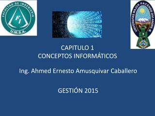 CAPITULO 1
CONCEPTOS INFORMÁTICOS
Ing. Ahmed Ernesto Amusquivar Caballero
GESTIÓN 2015
 