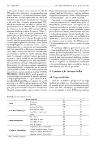 Gest. Prod., São Carlos, v. 20, n. 1, p. 147-161, 2013

152 Araujo et al.

a eliminação de casos omissos, restou um total de
156 questionários analisados, correspondendo a uma
parcela superior a 12% do universo pesquisado, sendo,
portanto, uma amostra significativa em virtude do
método de coleta de dados utilizado (correio eletrônico
e telefone). Das 156 empresas pesquisadas, 73%
são do setor comercial atacadista e varejista, 40%
possuem lojas físicas e virtuais, 86% possuem mais
de 10 anos de existência e 67% dos respondentes
atuam na direção ou gerência da empresa (Tabela 1).
Depois da coleta de dados quantitativos e
purificação dos questionários, procedeu-se à etapa
de validação. Embora a validade do conteúdo das
questões inseridas no questionário tenha sido realizada
em um pequeno grupo de empresas – o que ajudou
na interpretação dos escores das escalas – dada a
sua natureza, não se caracterizou como uma medida
suficiente para validar as diferentes escalas propostas,
dessa forma, foi realizado o teste de confiabilidade
de consistência interna das escalas utilizadas. Para
tanto, foi utilizado o Alfa de Cronbach, que mede a
correlação entre respostas em um questionário por
meio da análise das respostas dadas pelos respondentes,
apresentando uma correlação média entre as perguntas.
O coeficiente α é calculado a partir da variância dos
itens individuais e da variância da soma dos itens de
cada avaliador de todos os itens de um questionário
que utilizem a mesma escala de medição (HORA;
MONTEIRO; ARICA, 2010), sendo apurados os
seguintes valores para os grupos de questões aplicadas:
0,93 para planejamento; 0,75 para objetivos; 0,91
para dificuldades; e 0,78 para resultados. De acordo
com Hair et al. (2005), valores superiores a 0,7 são
classificados como tendo fiabilidade apropriada, razão
pela qual as escalas utilizadas foram consideradas
adequadas para as análises a que o estudo se propõe.

Para a análise dos dados quantitativos, foi utilizado o
método estatístico-descritivo por meio da análise de
frequência das respostas obtidas, sendo empregado
como ferramenta o software SPSS versão 15.
Para acesso às empresas pesquisadas, procedeu-se
a uma parceria com a Associação Comercial de São
Paulo (ACSP), que selecionou 1258 empresas de seu
quadro de associados, de um universo superior a três
mil pequenas empresas. Foram escolhidas as que
possuíam acesso à Internet, utilizavam este meio para
a realização de negócios e eram classificadas como
pequenas empresas, de acordo com a classificação
do SEBRAE, utilizada para dimensionar o porte
da empresa: a que possui de 10 a 49 funcionários
é considerada pequena empresa comercial ou de
serviços.
A escolha de empresas que fossem associadas
à Associação Comercial de São Paulo deveu-se ao
fato de que muitas pequenas empresas vivem na
informalidade, principalmente as que nascem com o
intuito de atuar somente por meio da Internet; portanto
a escolha de empresas associadas à ACSP garante
que essas empresas são formalmente constituídas
e possuem obrigações legais, societárias, fiscais e
comerciais no mercado em que atuam.

4 Apresentação dos resultados
4.1	 Etapa qualitativa
Entre as 13 empresas pesquisadas na etapa
qualitativa, 6 utilizavam a Internet para a realização
de negócios desde o início das atividades da empresa,
sendo esta uma característica das empresas mais
jovens, em operação há menos de 10 anos, considerar a

Tabela 1. Caracterização da amostra.

Característica
Comércio
Setor
Serviços
Somente loja física
Somente loja virtual
Canal de distribuição
Loja física e loja virtual
Outro
Até 10 anos
Entre 11 e 20 anos
Idade da empresa
Entre 21 e 30 anos
Mais de 30 anos
Proprietário, Sócio, Presidente
Diretor, Superintendente, Gerente
Cargo do respondente
Supervisor, Chefe, Coordenador
Analista, Técnico, Especialista
Fonte: Dados da pesquisa.

N
98
58
64
8
62
22
21
55
33
47
30
57
20
49

%
73
37
41
5
40
14
14
35
21
30
19
37
13
31

 
