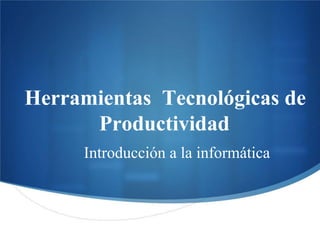 Introducción a la informática
Herramientas Tecnológicas de
Productividad
 