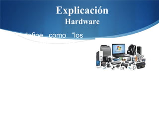 Explicación
Hardware
Se define como “los
componentes físicos
del ordenador (soporte
físico)”.
(García-Cuevas Roque, 2007.p 9).
 