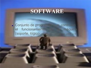 SOFTWARE
▪ Conjunto de programas que controlan
el funcionamiento de la máquina
(soporte, lógico). (García-Cuevas Roque, 2008. p 9)
 