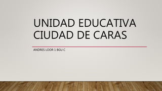 UNIDAD EDUCATIVA
CIUDAD DE CARAS
ANDRES LOOR 1 BGU C
 
