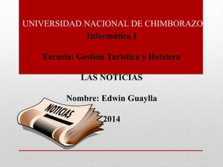 UNIVERSIDAD NACIONAL DE CHIMBORAZO
Informática I
Escuela: Gestión Turística y Hotelera
LAS NOTICIAS
Nombre: Edwin Guaylla
2014
 