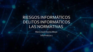 RIESGOS INFORMÁTICOS
DELITOS INFORMÁTICOS
LAS NORMATIVAS
María José Osorio Moya
Informática 1
 