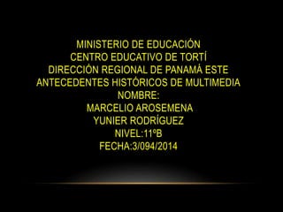 MINISTERIO DE EDUCACIÓN
CENTRO EDUCATIVO DE TORTÍ
DIRECCIÓN REGIONAL DE PANAMÁ ESTE
ANTECEDENTES HISTÓRICOS DE MULTIMEDIA
NOMBRE:
MARCELIO AROSEMENA
YUNIER RODRÍGUEZ
NIVEL:11ºB
FECHA:3/094/2014
 