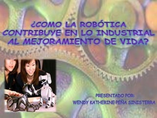 ¿Como la robótica contribuye en lo industrial al mejoramiento de vida?        Presentado por: Wendy Katherine Peña Sinisterra 