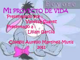 MI PROYECTO DE VIDA
 Presentando por :
         Vanessa Suarez
 Presentado a :
          Liliam García

 Colegio Aurelio Martinez Mutis
              2011
 