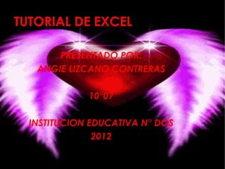 TUTORIAL DE EXCEL

       PRESENTADO POR:
   ANGIE LIZCANO CONTRERAS

             10°07

  INSTITUCION EDUCATIVA N° DOS
               2012
 