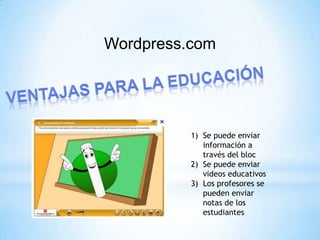 Wordpress.com




          1) Se puede enviar
             información a
             través del bloc
          2) Se puede enviar
             videos educativos
          3) Los profesores se
             pueden enviar
             notas de los
             estudiantes
 