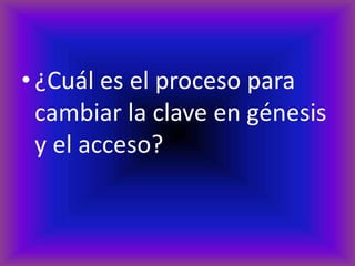 • ¿Cuál es el proceso para
  cambiar la clave en génesis
  y el acceso?
 