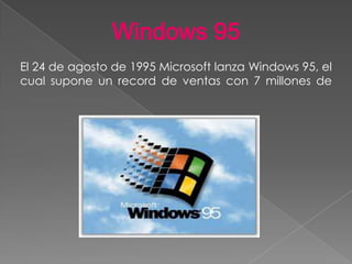 Windows 95
El 24 de agosto de 1995 Microsoft lanza Windows 95, el
cual supone un record de ventas con 7 millones de
 