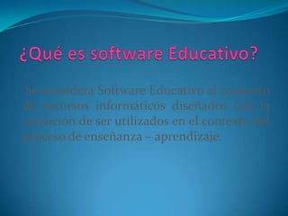 Se considera Software Educativo al conjunto
de recursos informáticos diseñados con la
intención de ser utilizados en el contexto del
proceso de enseñanza – aprendizaje.
 