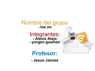 Nombre del grupo:
- los nn
Integrantes:
- Alexis Alejo
- yorgen gusman
Profesor:
- Jesus Jaimes
 