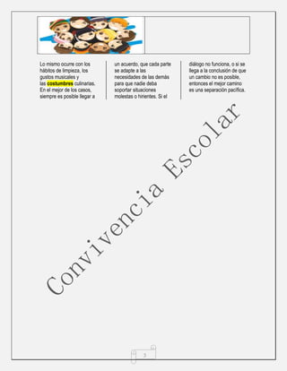 3
Lo mismo ocurre con los
hábitos de limpieza, los
gustos musicales y
las costumbres culinarias.
En el mejor de los casos,
siempre es posible llegar a
un acuerdo, que cada parte
se adapte a las
necesidades de las demás
para que nadie deba
soportar situaciones
molestas o hirientes. Si el
diálogo no funciona, o si se
llega a la conclusión de que
un cambio no es posible,
entonces el mejor camino
es una separación pacífica.
 