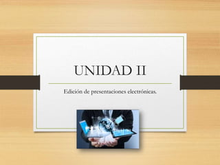 UNIDAD II
Edición de presentaciones electrónicas.
 
