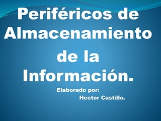 Periféricos de
Almacenamiento
de la
Información.
Elaborado por:
Hector Castillo.
 