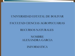 UNIVERSIDAD ESTATAL DE BOLIVAR
FACULTAD CIENCIAS AGROPECUARIAS
RECURSOS NATURALES
NOMBRE
ALEXANDRA GARCIA
INFORMATICA
 