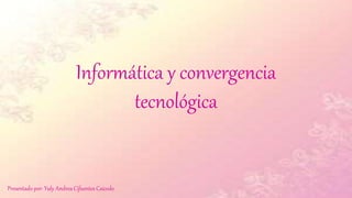 Informática y convergencia
tecnológica
Presentado por: Yuly Andrea Cifuentes Caicedo
 