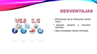DESVENTAJAS
• Eliminación de la interacción social
física.
• requiere equipos y recursos
técnicas.
• Mas comodidad menos intimidad.
 