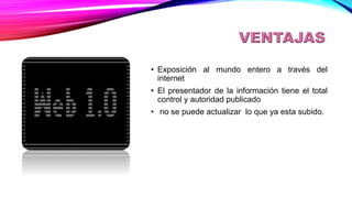 VENTAJAS
• Exposición al mundo entero a través del
internet
• El presentador de la información tiene el total
control y autoridad publicado
• no se puede actualizar lo que ya esta subido.
 